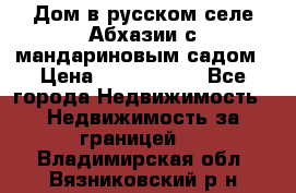 Дом в русском селе Абхазии с мандариновым садом › Цена ­ 1 000 000 - Все города Недвижимость » Недвижимость за границей   . Владимирская обл.,Вязниковский р-н